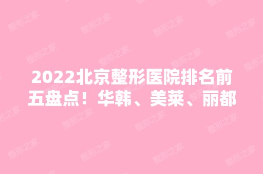 2024北京整形医院排名前五盘点！华韩、美莱、丽都等一一上榜！实力可查！