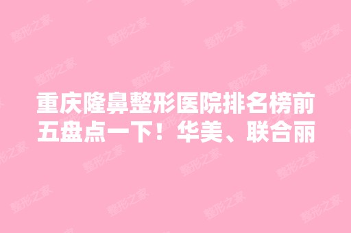 重庆隆鼻整形医院排名榜前五盘点一下！华美、联合丽格、时光等畅享！