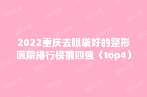 2024重庆去眼袋好的整形医院排行榜前四强（top4）公布！家家都是实力派~