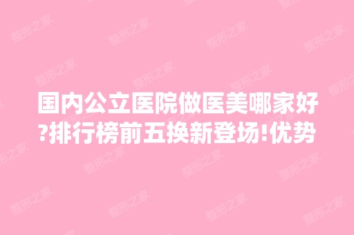 国内公立医院做医美哪家好?排行榜前五换新登场!优势、项目价格统一介绍