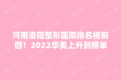 河南洛阳整形医院排名榜前四！2024华美上升到榜单靠前的位置！