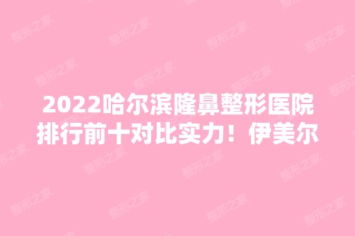 2024哈尔滨隆鼻整形医院排行前十对比实力！伊美尔、哈医大二院等看看！