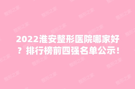 2024淮安整形医院哪家好？排行榜前四强名单公示！价格_口碑可查询