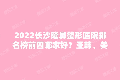 2024长沙隆鼻整形医院排名榜前四哪家好？亚韩、美莱、雅美等双双晋级快来看看！