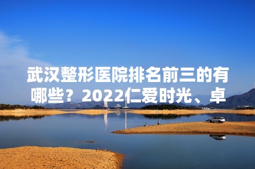 武汉整形医院排名前三的有哪些？2024仁爱时光、卓美、美基元包含进来！