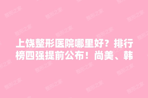 上饶整形医院哪里好？排行榜四强提前公布！尚美、韩美你中意谁呢？