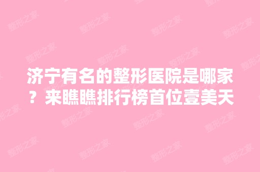 济宁有名的整形医院是哪家？来瞧瞧排行榜首位壹美天成实力及各项收费表