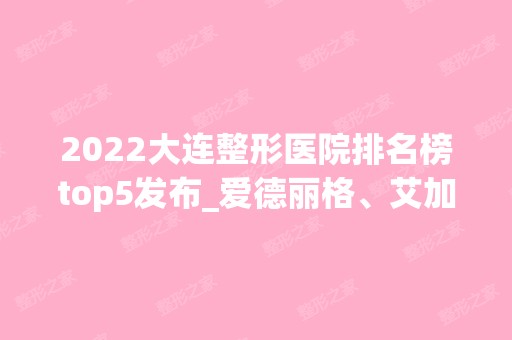 2024大连整形医院排名榜top5发布_爱德丽格、艾加艾稳居榜首