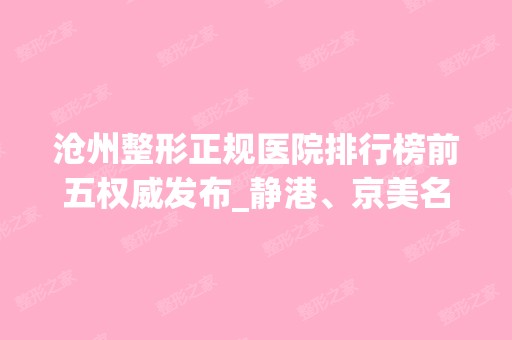 沧州整形正规医院排行榜前五权威发布_静港、京美名次不分伯仲