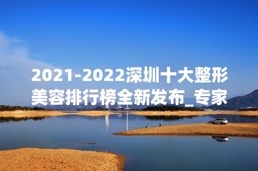 【2024】深圳十大整形美容排行榜全新发布_专家：收藏起来下次用