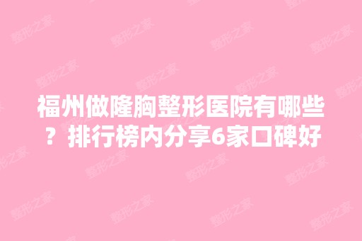 福州做隆胸整形医院有哪些？排行榜内分享6家口碑好实力强的