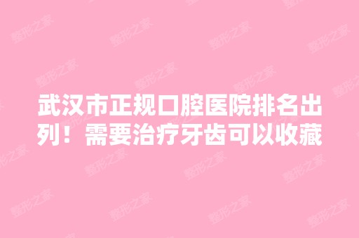 武汉市正规口腔医院排名出列！需要治疗牙齿可以收藏看看！