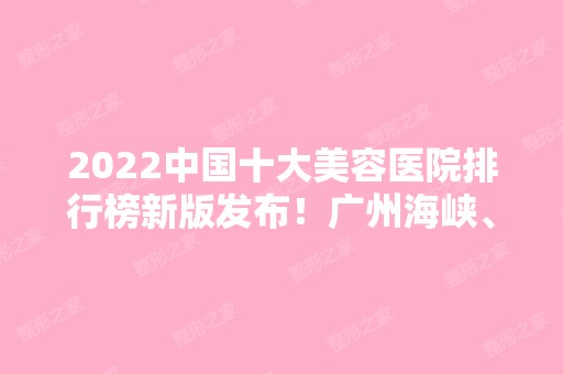 2024中国十大美容医院排行榜新版发布！广州海峡、上海薇琳、南京康美等汇总入围！