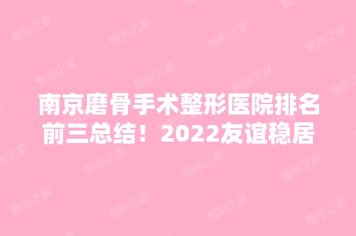 南京磨骨手术整形医院排名前三总结！2024友谊稳居榜一！**技术等你来了解！