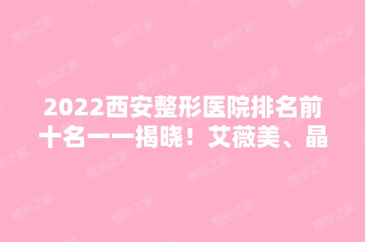 2024西安整形医院排名前十名一一揭晓！艾薇美、晶肤等实力评一评！