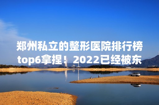 郑州私立的整形医院排行榜top6拿捏！2024已经被东方、华领等荣获！