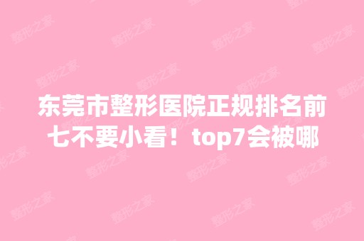 东莞市整形医院正规排名前七不要小看！top7会被哪些大牌占据！