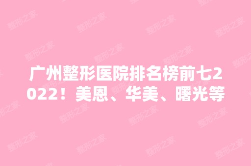 广州整形医院排名榜前七2024！美恩、华美、曙光等来袭！