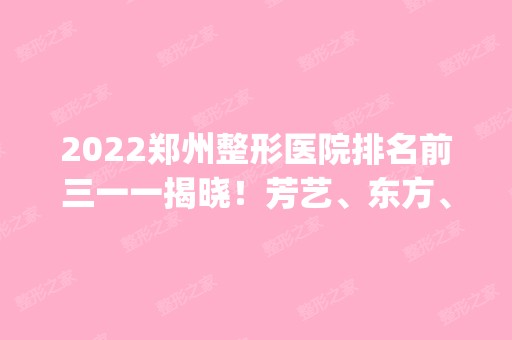 2024郑州整形医院排名前三一一揭晓！芳艺、东方、美莱入围top3！点名册来袭！