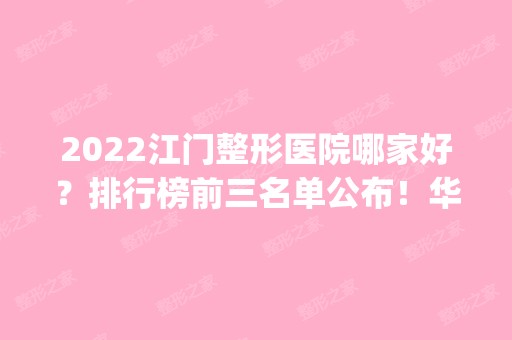 2024江门整形医院哪家好？排行榜前三名单公布！华美领衔榜首_含隆鼻案例