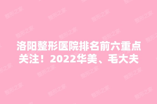 洛阳整形医院排名前六重点关注！2024华美、毛大夫等依旧上榜！