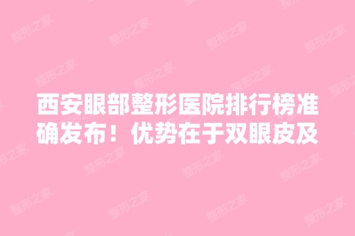 西安眼部整形医院排行榜准确发布！优势在于双眼皮及修复！米兰柏羽、画美等上榜！