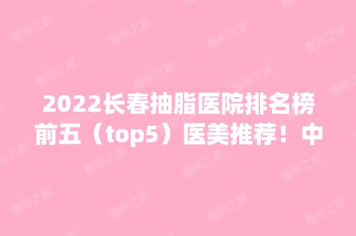 2024长春抽脂医院排名榜前五（top5）医美推荐！中妍、西之米等网红医院入围