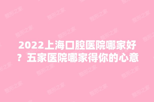 2024上海口腔医院哪家好？五家医院哪家得你的心意？