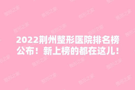 2024荆州整形医院排名榜公布！新上榜的都在这儿！附隆鼻案例~