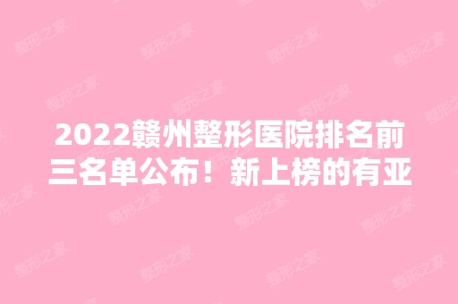 2024赣州整形医院排名前三名单公布！新上榜的有亚韩、华美、韩美等！