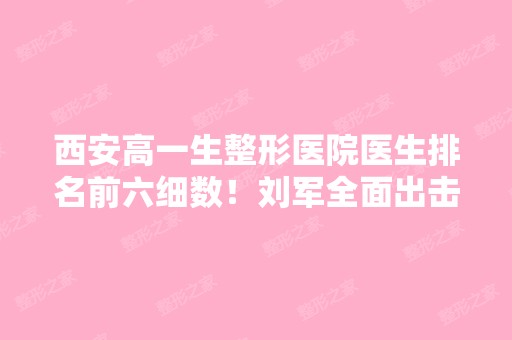 西安高一生整形医院医生排名前六细数！刘军全面出击入围榜单！