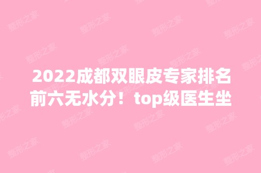 2024成都双眼皮专家排名前六无水分！top级医生坐镇任挑选！