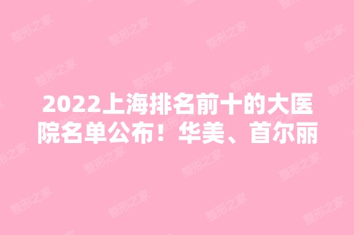 2024上海排名前十的大医院名单公布！华美、首尔丽格等热门医院对比盘点！