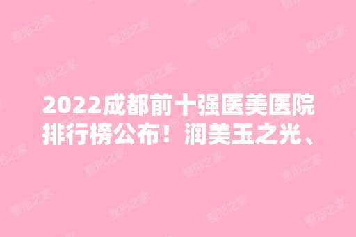 2024成都前十强医美医院排行榜公布！润美玉之光、铜雀台、八大处跻身前列！