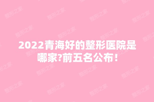 2024青海好的整形医院是哪家?前五名公布！