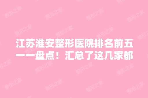 江苏淮安整形医院排名前五一一盘点！汇总了这几家都是比较有实力！