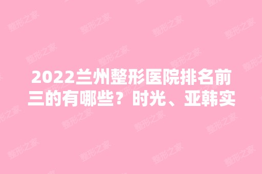 2024兰州整形医院排名前三的有哪些？时光、亚韩实力占据其中2强！