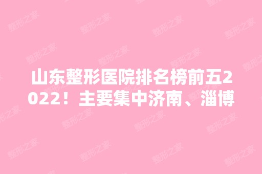 山东整形医院排名榜前五2024！主要集中济南、淄博等地！