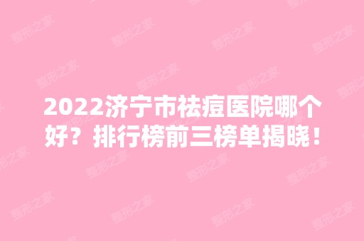 2024济宁市祛痘医院哪个好？排行榜前三榜单揭晓！壹美天成领衔榜首~