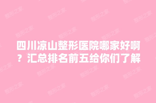 四川凉山整形医院哪家好啊？汇总排名前五给你们了解！