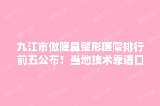 九江市做隆鼻整形医院排行前五公布！当地技术靠谱口碑好的机构集中对比