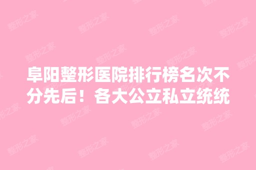 阜阳整形医院排行榜名次不分先后！各大公立私立统统入选！