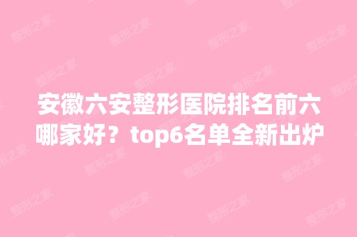 安徽六安整形医院排名前六哪家好？top6名单全新出炉！