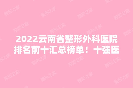 2024云南省整形外科医院排名前十汇总榜单！十强医美全国连锁！