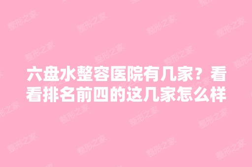 六盘水整容医院有几家？看看排名前四的这几家怎么样？公立私立都有！