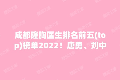 成都隆胸医生排名前五(top)榜单2024！唐勇、刘中国等榜上有名！