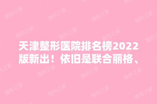 天津整形医院排名榜2024版新出！依旧是联合丽格、美莱这些老牌入选