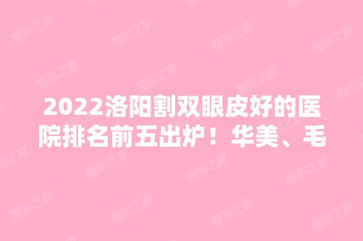 2024洛阳割双眼皮好的医院排名前五出炉！华美、毛大夫等参考多！