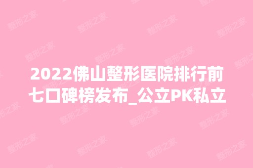 2024佛山整形医院排行前七口碑榜发布_公立PK私立名次一目了然