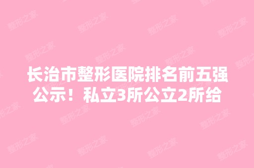 长治市整形医院排名前五强公示！私立3所公立2所给集美们做参考